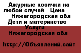 Ажурные косички на любой случай › Цена ­ 150 - Нижегородская обл. Дети и материнство » Услуги   . Нижегородская обл.